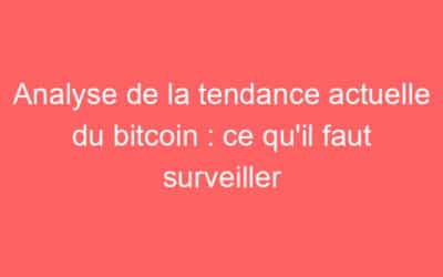 Analyse de la tendance actuelle du bitcoin : ce qu’il faut surveiller