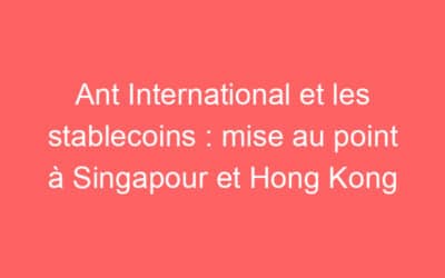 Ant International et les stablecoins : mise au point à Singapour et Hong Kong