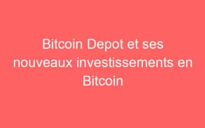 Bitcoin Depot et ses nouveaux investissements en Bitcoin