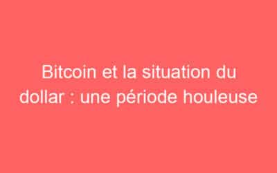 Bitcoin et la situation du dollar : une période houleuse