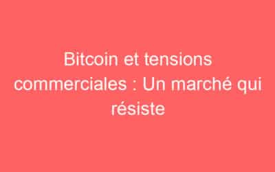 Bitcoin et tensions commerciales : Un marché qui résiste