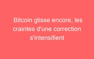 Bitcoin glisse encore, les craintes d’une correction s’intensifient