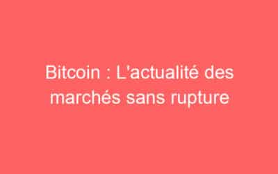 Bitcoin : L’actualité des marchés sans rupture
