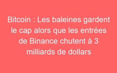 Bitcoin : Les baleines gardent le cap alors que les entrées de Binance chutent à 3 milliards de dollars