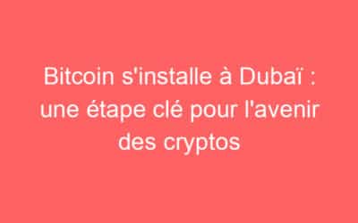 Bitcoin s’installe à Dubaï : une étape clé pour l’avenir des cryptos