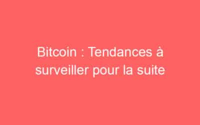 Bitcoin : Tendances à surveiller pour la suite