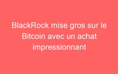 BlackRock mise gros sur le Bitcoin avec un achat impressionnant