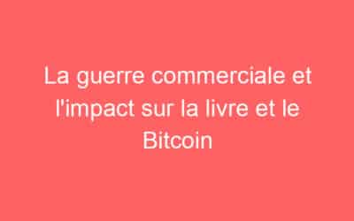 La guerre commerciale et l’impact sur la livre et le Bitcoin
