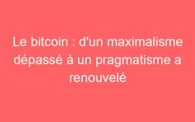 Le bitcoin : d’un maximalisme dépassé à un pragmatisme a renouvelé