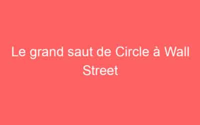 Le grand saut de Circle à Wall Street