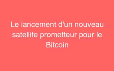 Le lancement d’un nouveau satellite prometteur pour le Bitcoin