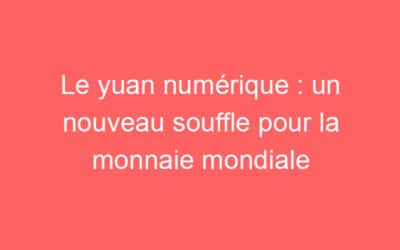Le yuan numérique : un nouveau souffle pour la monnaie mondiale