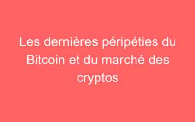 Les dernières péripéties du Bitcoin et du marché des cryptos