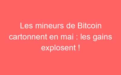 Les mineurs de Bitcoin cartonnent en mai : les gains explosent !