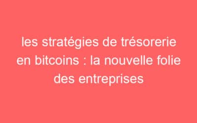 les stratégies de trésorerie en bitcoins : la nouvelle folie des entreprises