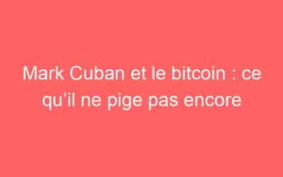 Mark Cuban et le bitcoin : ce qu’il ne pige pas encore