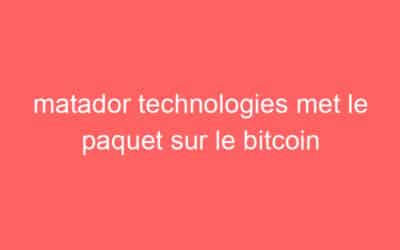 matador technologies met le paquet sur le bitcoin
